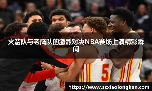 火箭队与老鹰队的激烈对决NBA赛场上演精彩瞬间