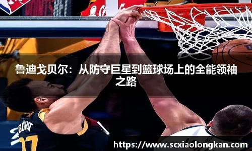鲁迪戈贝尔：从防守巨星到篮球场上的全能领袖之路