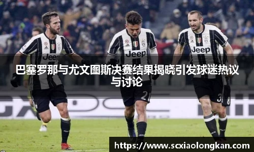 巴塞罗那与尤文图斯决赛结果揭晓引发球迷热议与讨论